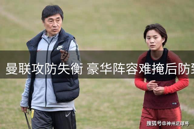 曼联攻防失衡 豪华阵容难掩后防致命短板