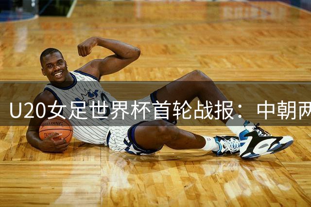 U20女足世界杯首轮战报：中朝两队同取开门红
